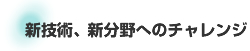 新技術、新分野へのチャレンジ